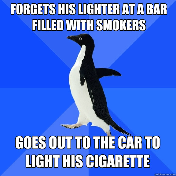 Forgets his lighter at a bar filled with smokers Goes out to the car to light his cigarette  Socially Awkward Penguin