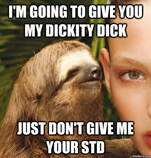 I'm going to give you my Dickity Dick Just don't give me your STD  rape sloth
