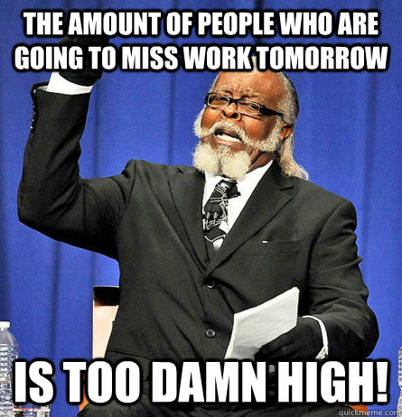 The amount of people who are going to miss work tomorrow  is too damn high!  Jimmy Mc Millian