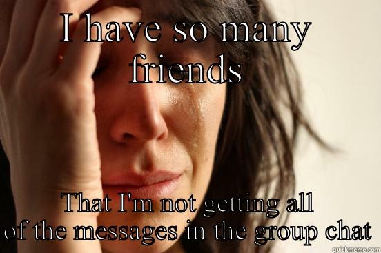 I HAVE SO MANY FRIENDS THAT I'M NOT GETTING ALL OF THE MESSAGES IN THE GROUP CHAT First World Problems