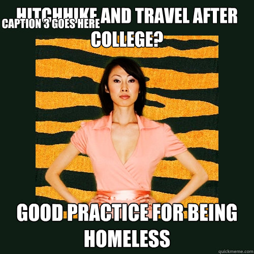 Hitchhike and travel after college? Good practice for being homeless Caption 3 goes here  Tiger Mom