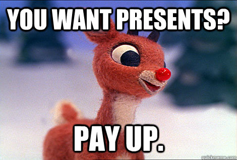you want presents? pay up.  Condescending Rudolph