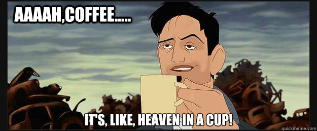 AAAAh,COFFEE..... It's, like, heaven in a cup!  