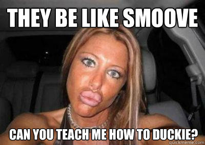 they be like smoove can you teach me how to duckie?  Duck lips