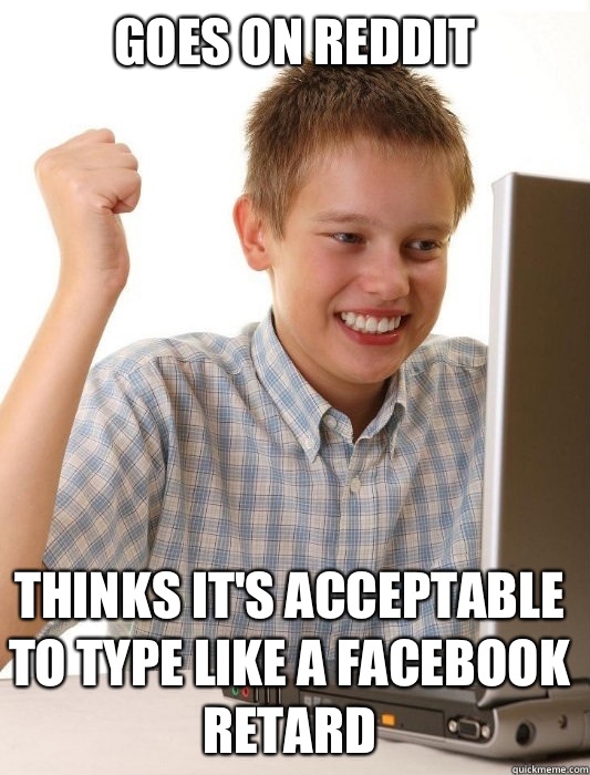 goes on reddit thinks it's acceptable to type like a facebook retard  First Day on the Internet Kid