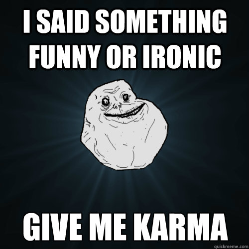 i said something funny or ironic give me karma  Forever Alone