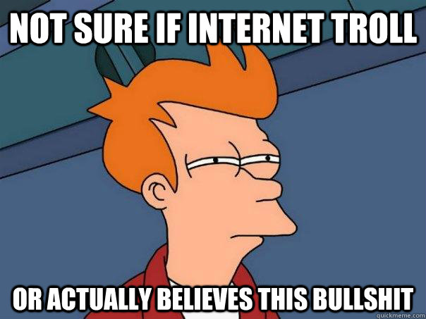 Not sure if internet troll Or actually believes this bullshit  Futurama Fry