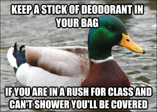 Keep a stick of deodorant in your bag If you are in a rush for class and can't shower you'll be covered  Actual Advice Mallard