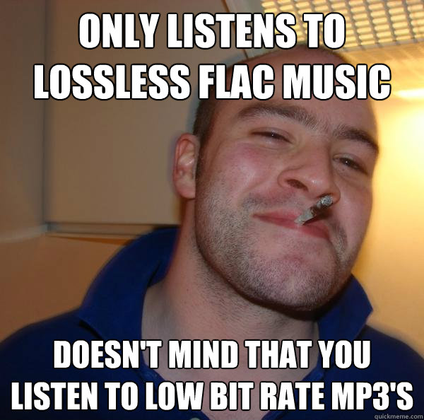 Only listens to lossless flac music Doesn't mind that you listen to low bit rate mp3's - Only listens to lossless flac music Doesn't mind that you listen to low bit rate mp3's  Misc
