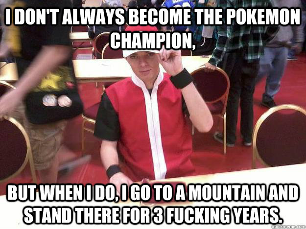 I don't always become the Pokemon Champion, but when i do, I go to a mountain and stand there for 3 fucking years.  