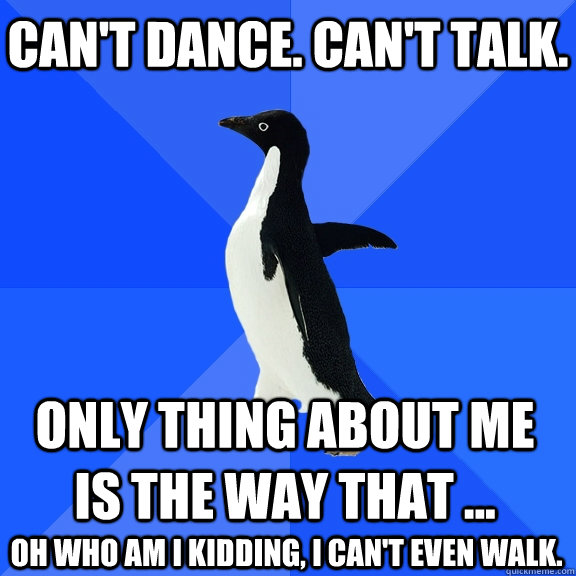 can't dance. can't talk. only thing about me is the way that ... oh who am i kidding, i can't even walk.  - can't dance. can't talk. only thing about me is the way that ... oh who am i kidding, i can't even walk.   Socially Awkward Penguin