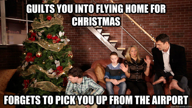Guilts you into flying home for Christmas Forgets to pick you up from the airport  