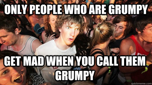 Only people who are grumpy Get mad when you call them grumpy  - Only people who are grumpy Get mad when you call them grumpy   Sudden Clarity Clarence