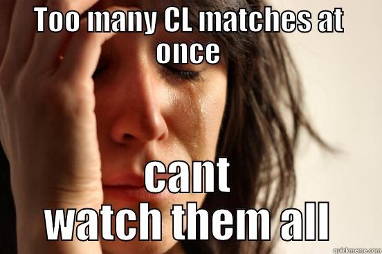 TOO MANY CL MATCHES AT ONCE CANT WATCH THEM ALL First World Problems