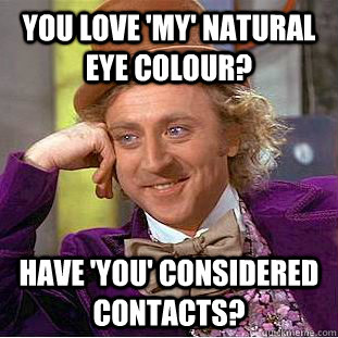 You love 'my' natural eye colour? have 'you' considered contacts?  Creepy Wonka