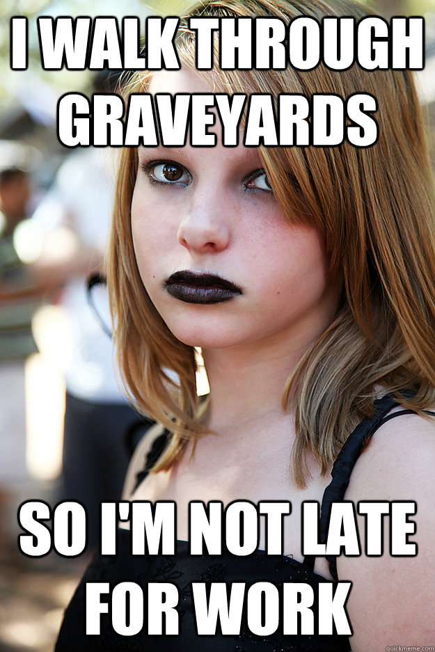 I walk through graveyards so i'm not late for work  Well Adjusted Goth
