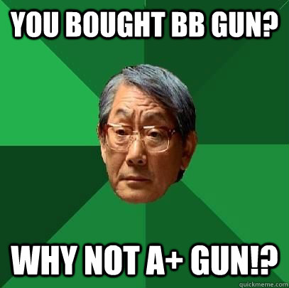 you bought bb gun? why not a+ gun!?  High Expectations Asian Father