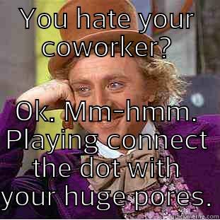 YOU HATE YOUR COWORKER? OK. MM-HMM. PLAYING CONNECT THE DOT WITH YOUR HUGE PORES. Condescending Wonka
