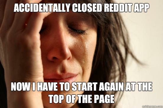 Accidentally closed reddit app Now I have to start again at the top of the page  First World Problems