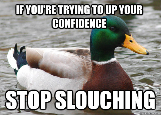 if you're trying to up your confidence Stop slouching  Actual Advice Mallard