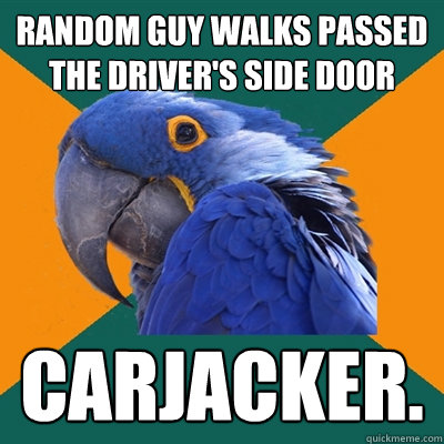 Random guy walks passed the driver's side door carjacker.  Paranoid Parrot