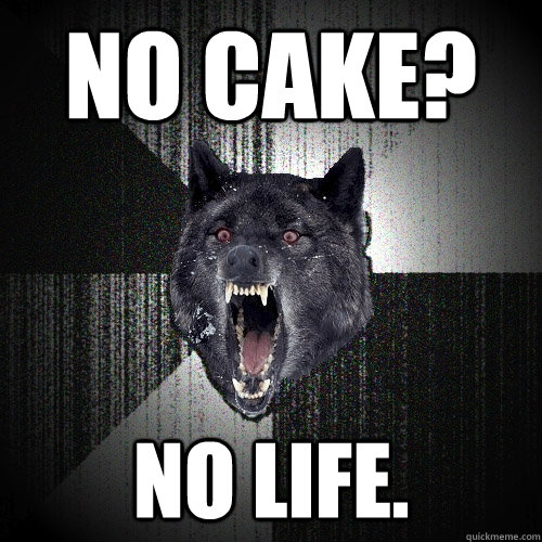no cake? no life.  Insanity Wolf