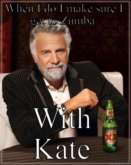WHEN I DO I MAKE SURE I GET TO ZUMBA  WITH KATE The Most Interesting Man In The World