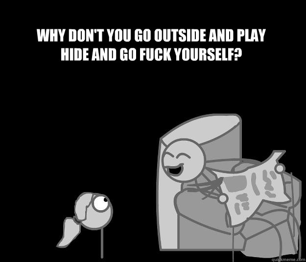 Why don't you go outside and play hide and go fuck yourself? - Why don't you go outside and play hide and go fuck yourself?  Hide and go fuck yourself