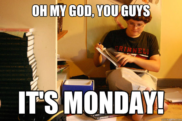 OH MY GOD, YOU GUYS it's monday!  