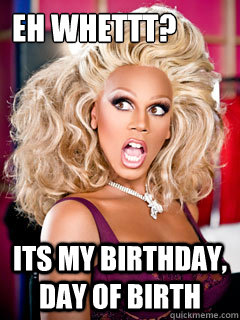 Eh Whettt? Its my birthday, day of birth  Ru Paul Happy Bday