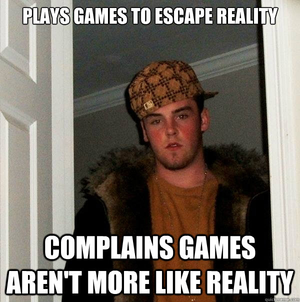 plays games to escape reality complains games aren't more like reality - plays games to escape reality complains games aren't more like reality  Scumbag Steve