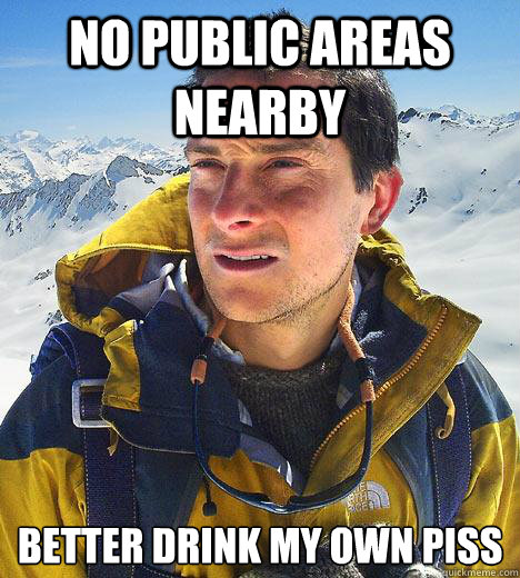 No public areas nearby Better drink my own piss  Bear Grylls