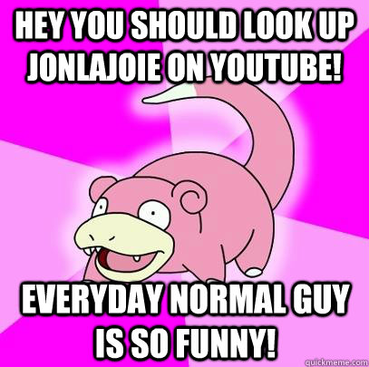 Hey you should look up jonlajoie on youtube! EveryDay Normal Guy is so funny!  Slowpoke
