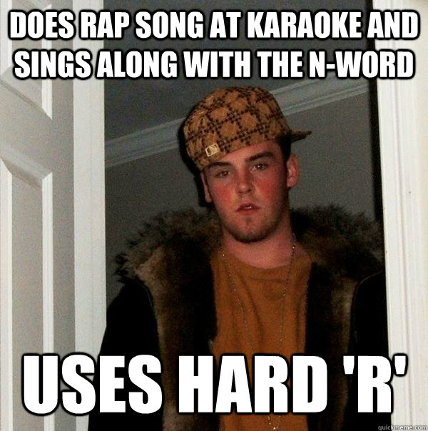 Does rap song at karaoke and sings along with the n-word  uses hard 'r'  Scumbag Steve