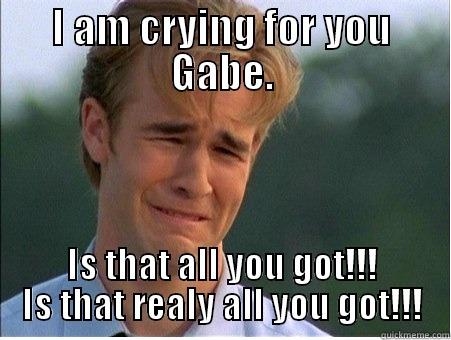 I AM CRYING FOR YOU GABE. IS THAT ALL YOU GOT!!! IS THAT REALY ALL YOU GOT!!! 1990s Problems