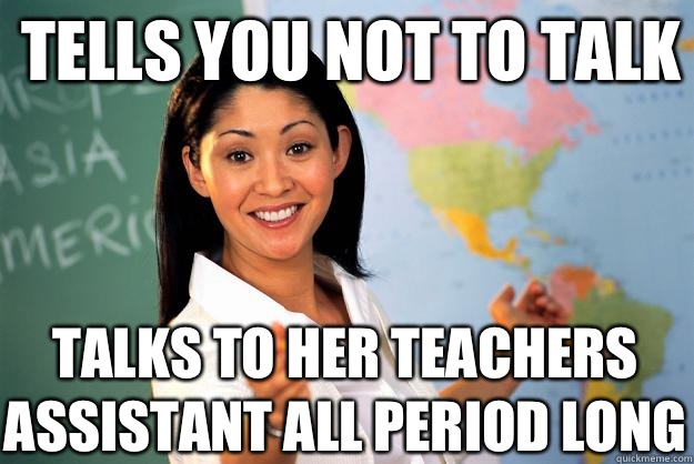 Tells you not to talk  Talks to her teachers assistant all period long   Unhelpful High School Teacher