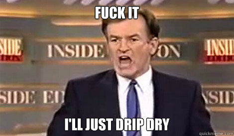 FUCK IT I'LL JUST DRIP DRY  - FUCK IT I'LL JUST DRIP DRY   Well do it live