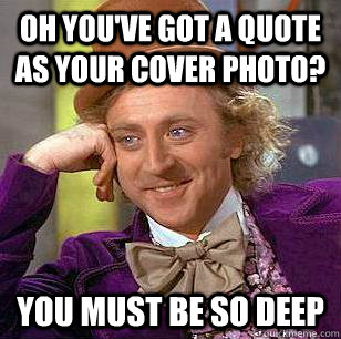 oh you've got a quote as your cover photo? you must be so deep  Condescending Wonka