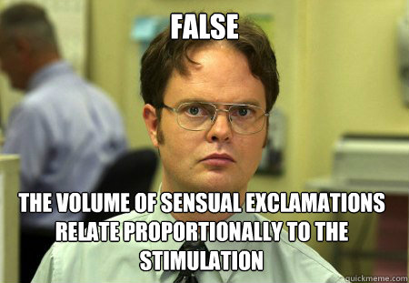 FALSe The volume of sensual exclamations relate proportionally to the stimulation  Dwight
