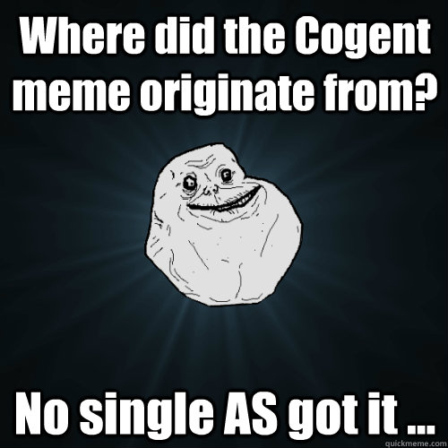 Where did the Cogent meme originate from? No single AS got it ...  Forever Alone