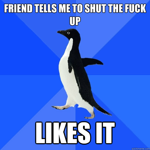 Friend tells me to shut the fuck up likes it  Socially Awkward Penguin