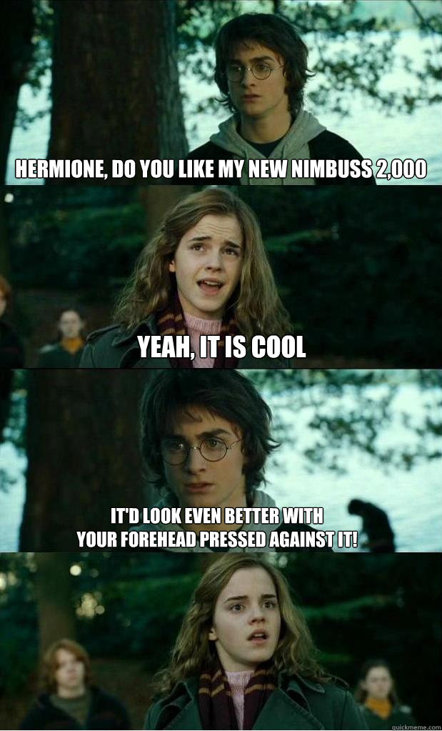 hermione, do you like my new nimbuss 2,000 yeah, it is cool It'd look even better with 
your forehead pressed against it!  Horny Harry