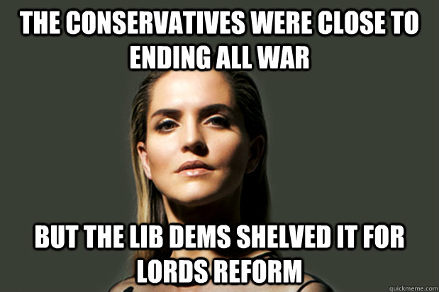 The Conservatives were close to ending all war But the Lib Dems shelved it for Lords Reform - The Conservatives were close to ending all war But the Lib Dems shelved it for Lords Reform  Tweet Like Mensch