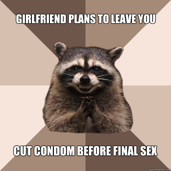 Girlfriend plans to leave you Cut condom before final sex  Evil Plotting Raccoon