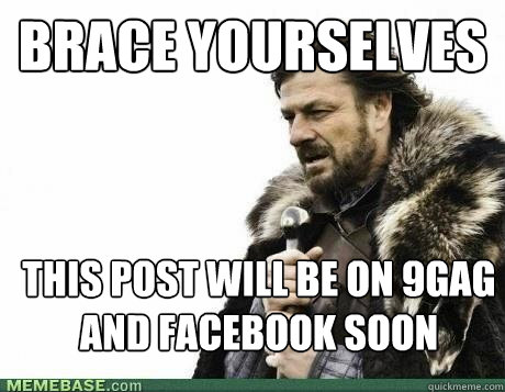 BRACE YOURSELVES This post will be on 9GAG and Facebook soon  