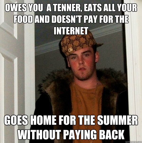 owes you  a tenner, eats all your food and doesn't pay for the internet goes home for the summer without paying back  Scumbag Steve
