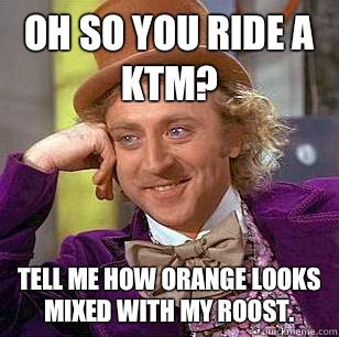 Oh so you ride a KTM? Tell me how orange looks mixed with my roost.   Condescending Wonka