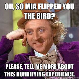 Oh, so mia flipped you the bird? please, tell me more about this horrifying experience.  Creepy Wonka