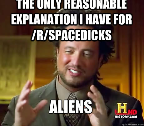 The only reasonable explanation I have for /r/spacedicks Aliens  ALIENSSSSSS