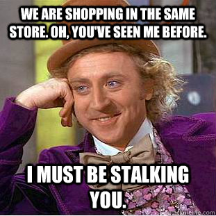 We are shopping in the same store. Oh, you've seen me before. I must be stalking you.  Condescending Wonka
